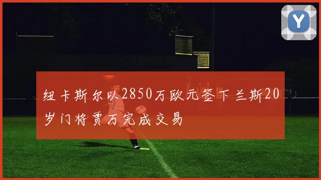 纽卡斯尔以2850万欧元签下兰斯20岁门将贾万完成交易
