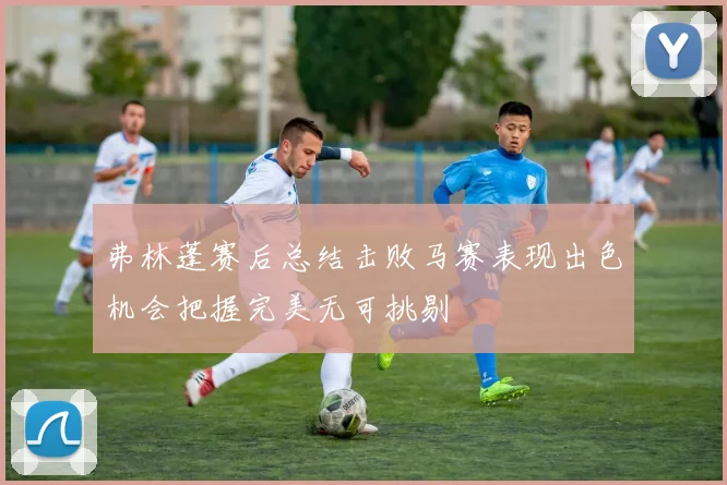 弗林蓬赛后总结击败马赛表现出色机会把握完美无可挑剔
