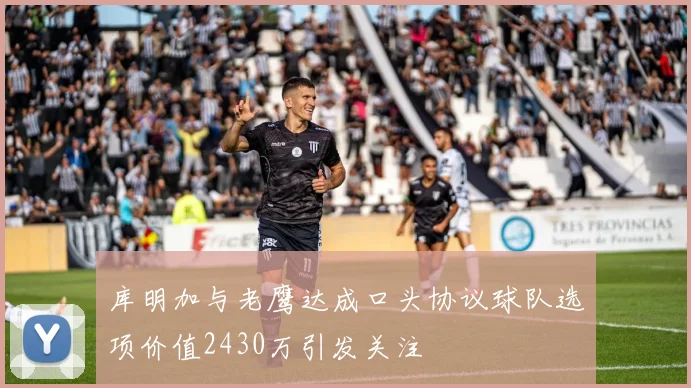 库明加与老鹰达成口头协议球队选项价值2430万引发关注