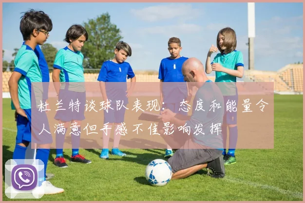杜兰特谈球队表现：态度和能量令人满意但手感不佳影响发挥
