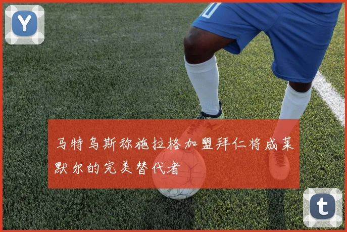 马特乌斯称施拉格加盟拜仁将成莱默尔的完美替代者