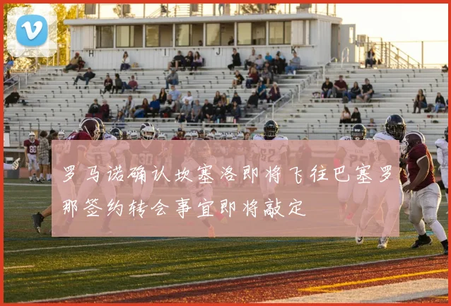 罗马诺确认坎塞洛即将飞往巴塞罗那签约转会事宜即将敲定