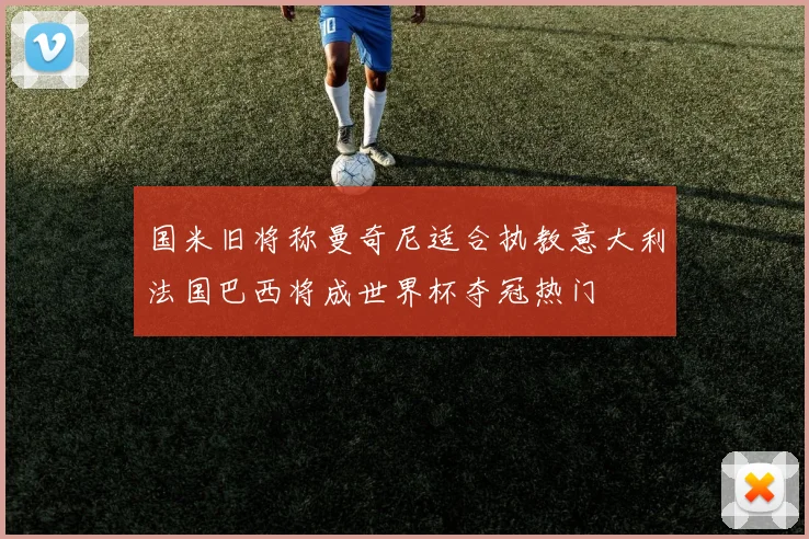 国米旧将称曼奇尼适合执教意大利法国巴西将成世界杯夺冠热门
