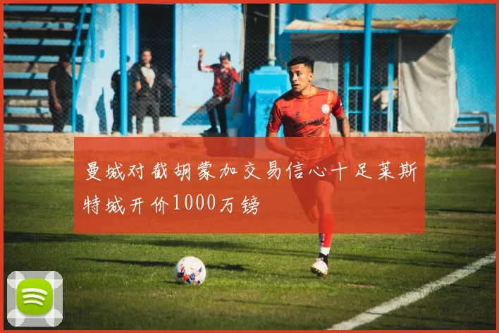 曼城对截胡蒙加交易信心十足莱斯特城开价1000万镑