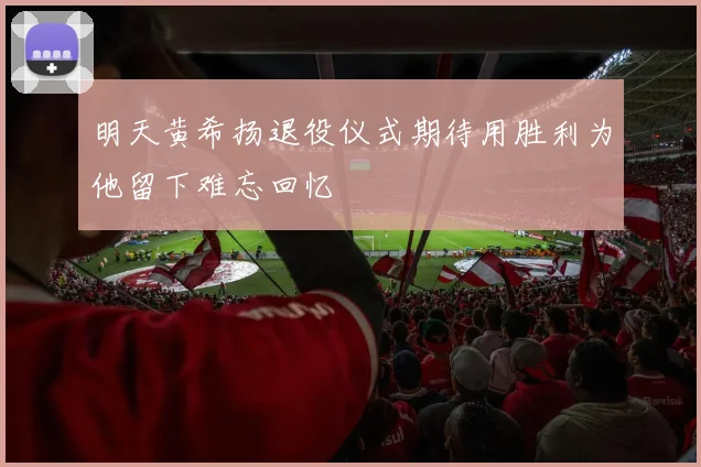 明天黄希扬退役仪式期待用胜利为他留下难忘回忆