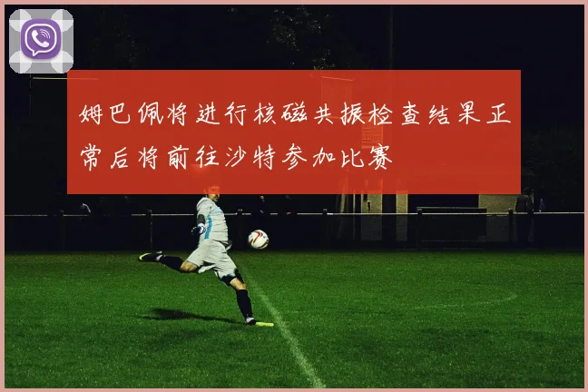 姆巴佩将进行核磁共振检查结果正常后将前往沙特参加比赛