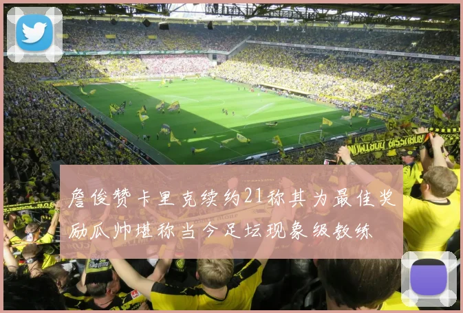 詹俊赞卡里克续约21称其为最佳奖励瓜帅堪称当今足坛现象级教练