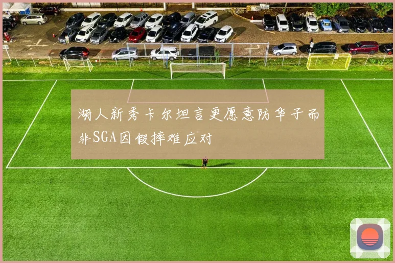 湖人新秀卡尔坦言更愿意防华子而非SGA因假摔难应对