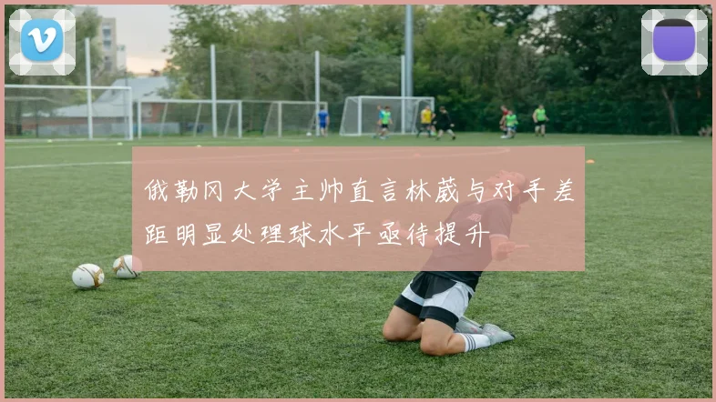 俄勒冈大学主帅直言林葳与对手差距明显处理球水平亟待提升