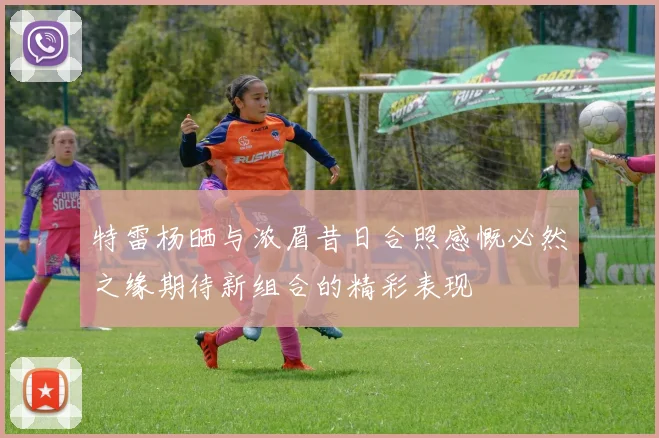 特雷杨晒与浓眉昔日合照感慨必然之缘期待新组合的精彩表现