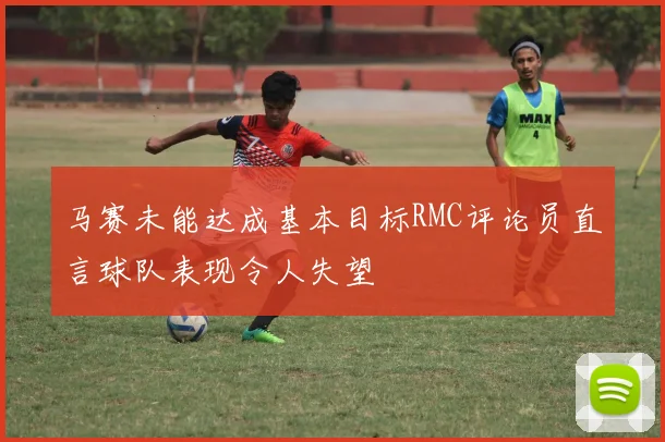 马赛未能达成基本目标RMC评论员直言球队表现令人失望