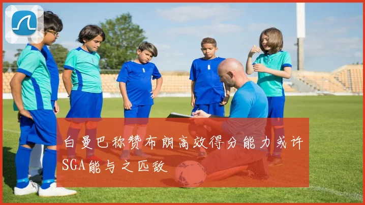 白曼巴称赞布朗高效得分能力或许SGA能与之匹敌