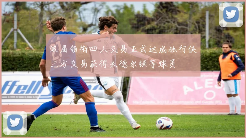浓眉领衔四人交易正式达成独行侠三方交易获得米德尔顿等球员