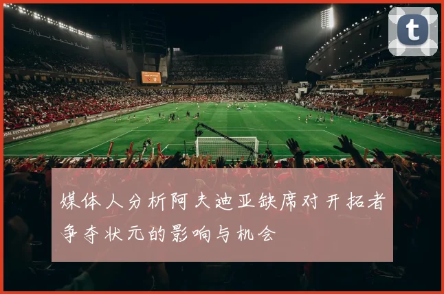 媒体人分析阿夫迪亚缺席对开拓者争夺状元的影响与机会