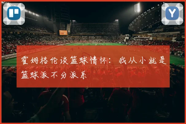 霍姆格伦谈篮球情怀：我从小就是篮球派不分派系