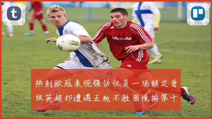 热刺欧冠表现强劲仅负一场锁定晋级英超却遭遇五轮不胜困境排第十四