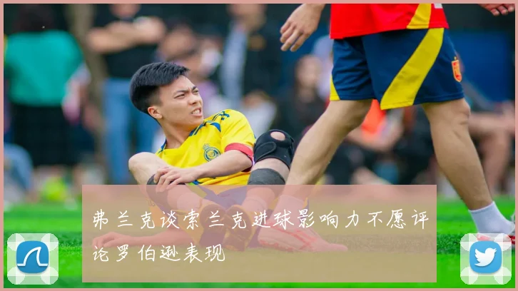 弗兰克谈索兰克进球影响力不愿评论罗伯逊表现