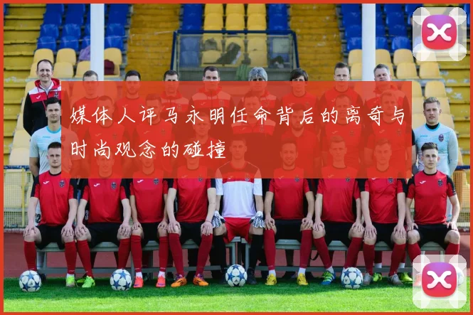 媒体人评马永明任命背后的离奇与时尚观念的碰撞