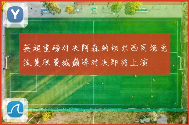 英超重磅对决阿森纳切尔西同场竞技曼联曼城巅峰对决即将上演